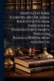 Disputatio Iuris Clientelaris De Simul Inuestitis Feudum Indiuiduum Possidentibus Morte Vnius Ad Renouationem Non Adstrictis Disputatio Iuris Clientelaris De Simul Inuestitis Feudum Indiuiduum Possidentibus Morte Vnius Ad Renouationem Non Adstrictis
