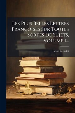 Les Plus Belles Lettres Françoises Sur Toutes Sortes De Sujets, Volume 1... - Richelet, Pierre