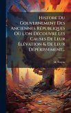 Histore Du Gouvernement Des Anciennes RÃ(c)publiques OÃ¹ L'on DÃ(c)couvre Les Causes De Leur Ã‰lÃ(c)vation & De Leur DÃ(c)pÃ(c)rissement...