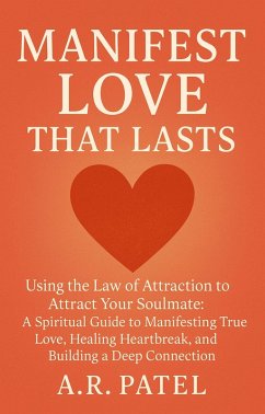 Manifest Love That Lasts: Using the Law of Attraction to Attract Your Soulmate: A Spiritual Guide to Manifesting True Love, Healing Heartbreak, and Building a Deep Connection (eBook, ePUB) - A. R. Patel