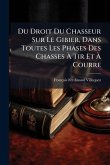 Du Droit Du Chasseur Sur Le Gibier, Dans Toutes Les Phases Des Chasses À Tir Et À Courre Du Droit Du Chasseur Sur Le Gibier, Dans Toutes Les Phases Des Chasses À Tir Et À Courre