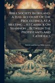 Bible Society In Ireland. A Full Account Of The Proceedings At A Meeting ... At Carrick On Shannon ... Between The Protestants And Catholics Bible Society In Ireland. A Full Account Of The Proceedings At A Meeting ... At Carrick On Shannon ... Between The Protestants And Catholics