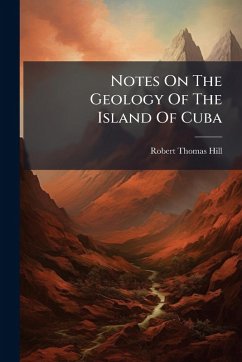 Notes On The Geology Of The Island Of Cuba - Hill, Robert Thomas
