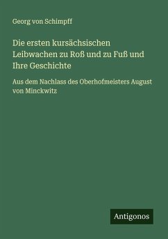 Die ersten kursächsischen Leibwachen zu Roß und zu Fuß und Ihre Geschichte - Schimpff, Georg Von