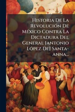 Cover Historia De La RevoluciÃ³n De MÃ(c)xico Contra La Dictadura Del General [antonio LÃ³pez De] Santa-anna...