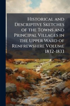 Historical and Descriptive Sketches of the Towns and Principal Villages in the Upper Ward of Renfrewshire Volume 1832-1833 - Anonymous