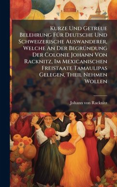 Cover Kurze Und Getreue Belehrung FÃ1/4r Deutsche Und Schweizerische Auswanderer, Welche An Der BegrÃ1/4ndung Der Colonie Johann Von Racknitz, Im Mexicanischen Freistaate Tamaulipas Gelegen, Theil Nehmen Wollen