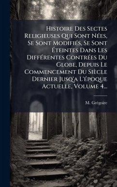 Cover Histoire Des Sectes Religieuses Qui Sont NÃ(c)es, Se Sont ModifiÃ(c)s, Se Sont Ã‰teintes Dans Les DiffÃ(c)rentes ContrÃ(c)es Du Globe, Depuis Le Commencement Du Siècle Dernier Jusq'a L'Ã(c)poque Actuelle, Volume 4...