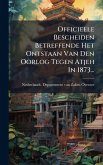 Officieele Bescheiden Betreffende Het Ontstaan Van Den Oorlog Tegen Atjeh In 1873...