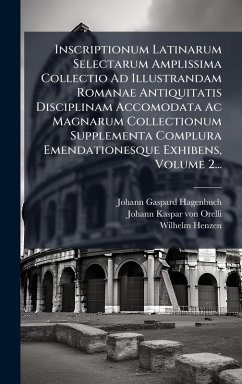 Inscriptionum Latinarum Selectarum Amplissima Collectio Ad Illustrandam Romanae Antiquitatis Disciplinam Accomodata Ac Magnarum Collectionum Supplementa Complura Emendationesque Exhibens, Volume 2... - Hagenbuch, Johann Gaspard; Henzen, Wilhelm