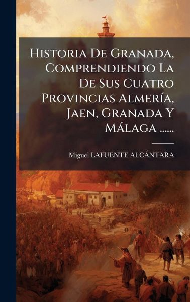 Historia De Granada, Comprendiendo La De Sus Cuatro Provincias AlmerÃ-a, Jaen, Granada Y Màlaga ......