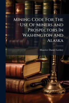 Mining Code For The Use Of Miners And Prospectors In Washington And Alaska - Leehey, Maurice Daniel Mining Code For The Use Of Miners And Prospectors In Washington And Alaska - Leehey, Maurice Daniel