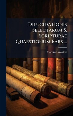 Dilucidationis Selectarum S. Scripturae Quaestionum Pars ... - Wouters, Martinus Dilucidationis Selectarum S. Scripturae Quaestionum Pars ... - Wouters, Martinus