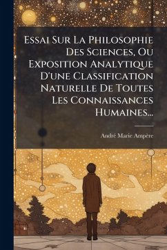 Essai Sur La Philosophie Des Sciences, Ou Exposition Analytique D'une Classification Naturelle De Toutes Les Connaissances Humaines... - Ampère, Andrã(c)-Marie