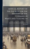 Annual Report of the Society for the History of the Germans in Maryland Volume 1-6