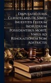 Disputatio Iuris Clientelaris De Simul Inuestitis Feudum Indiuiduum Possidentibus Morte Vnius Ad Renouationem Non Adstrictis Disputatio Iuris Clientelaris De Simul Inuestitis Feudum Indiuiduum Possidentibus Morte Vnius Ad Renouationem Non Adstrictis