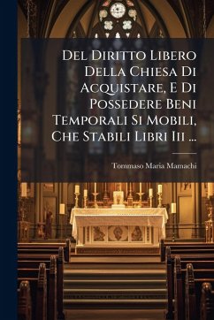 Del Diritto Libero Della Chiesa Di Acquistare, E Di Possedere Beni Temporali Si Mobili, Che Stabili Libri Iii ...