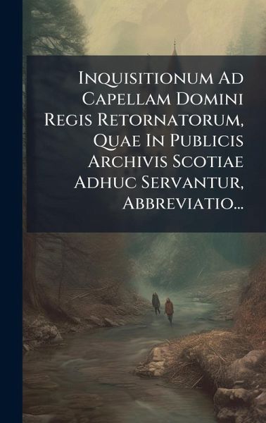 Inquisitionum Ad Capellam Domini Regis Retornatorum, Quae In Publicis Archivis Scotiae Adhuc Servantur, Abbreviatio... Inquisitionum Ad Capellam Domini Regis Retornatorum, Quae In Publicis Archivis Scotiae Adhuc Servantur, Abbreviatio...