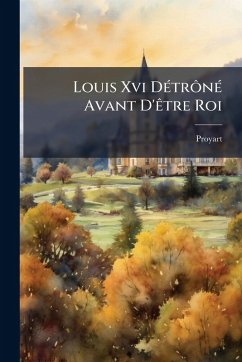Louis Xvi DÃ(c)trÃ´nÃ(c) Avant D'Ãatre Roi - (Abbã(c)), Proyart