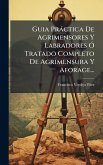 Guia PrÃ¡ctica De Agrimensores Y Labradores Ã Tratado Completo De Agrimensura Y Aforage...