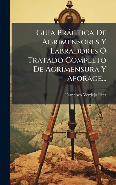 Guia PrÃ¡ctica De Agrimensores Y Labradores Ã Tratado Completo De Agrimensura Y Aforage...