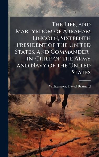 The Life, and Martyrdom of Abraham Lincoln, Sixteenth President of the United States, and Commander-in-Chief of the Army and Navy of the United States The Life, and Martyrdom of Abraham Lincoln, Sixteenth President of the United States, and Commander-in-Chief of the Army and Navy of the United States