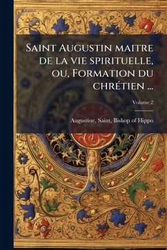 Saint Augustin maitre de la vie spirituelle, ou, Formation du chrÃ(c)tien ...