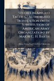 Studies in Applied Tactics / Authorized Translation (with Substitution of American Army Organization) by Major C. H. Barth