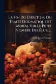 La Fin Du ChrÃ(c)tien, Ou TraitÃ(c) Dogmatique Et Moral Sur Le Petit Nombre Des Ã‰lus......