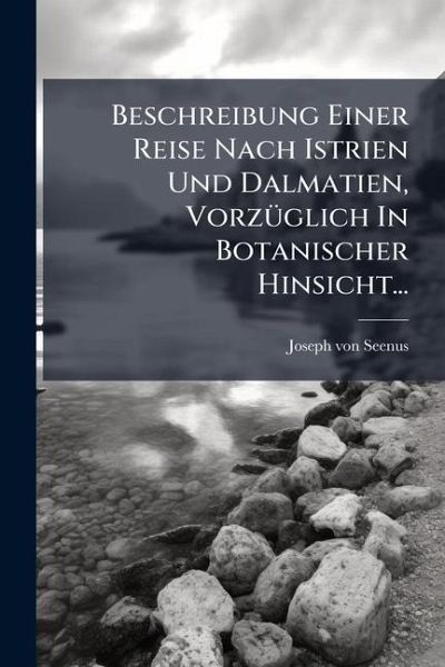 Beschreibung Einer Reise Nach Istrien Und Dalmatien, Vorzüglich In Botanischer Hinsicht... Beschreibung Einer Reise Nach Istrien Und Dalmatien, Vorzüglich In Botanischer Hinsicht...
