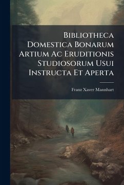 Bibliotheca Domestica Bonarum Artium Ac Eruditionis Studiosorum Usui Instructa Et Aperta - Mannhart, Franz Xaver