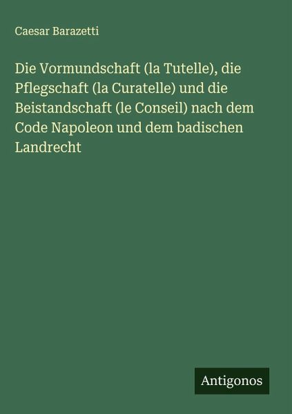 Die Vormundschaft (la Tutelle), die Pflegschaft (la Curatelle) und die Beistandschaft (le Conseil) nach dem Code Napoleon und dem badischen Landrecht