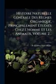 Histoire Naturelle GÃ(c)nÃ(c)rale Des Règnes Organique, Principalement Ã‰tudiÃ(c)s Chez L'homme Et Les Animaux, Volume 2...