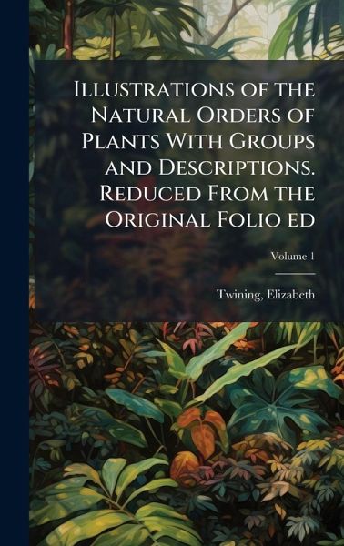 Illustrations of the Natural Orders of Plants With Groups and Descriptions. Reduced From the Original Folio ed Illustrations of the Natural Orders of Plants With Groups and Descriptions. Reduced From the Original Folio ed