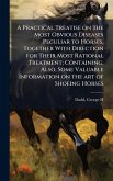 A Practical Treatise on the Most Obvious Diseases Peculiar to Horses, Together With Direction for Their Most Rational Treatment; Containing, Also, Some Valuable Information on the art of Shoeing Horses