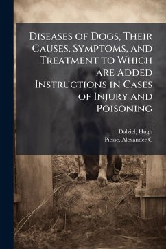 Diseases of Dogs, Their Causes, Symptoms, and Treatment to Which are Added Instructions in Cases of Injury and Poisoning - Hugh, Dalziel; C, Piesse Alexander
