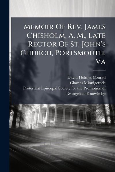 Memoir Of Rev. James Chisholm, A. M., Late Rector Of St. John's Church, Portsmouth, Va