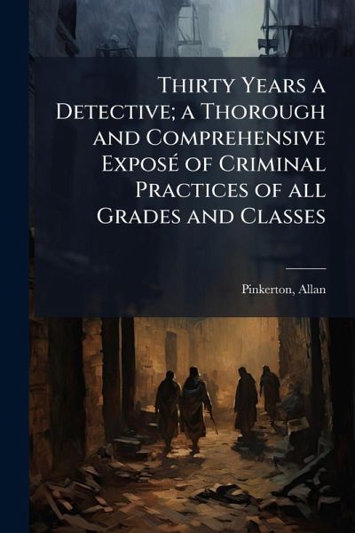 Thirty Years a Detective; a Thorough and Comprehensive ExposÃ(c) of Criminal Practices of all Grades and Classes Thirty Years a Detective; a Thorough and Comprehensive ExposÃ(c) of Criminal Practices of all Grades and Classes