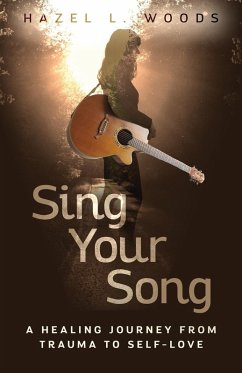 Sing Your Song - A Healing Journey from Trauma to Self-Love - Woods, Hazel L.