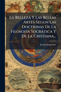 La Belleza Y Las Bellas Artes Segun Las Doctrinas De La FilosofÃ-a Socràtica Y De La Cristiana... - Jungmann, Joseph