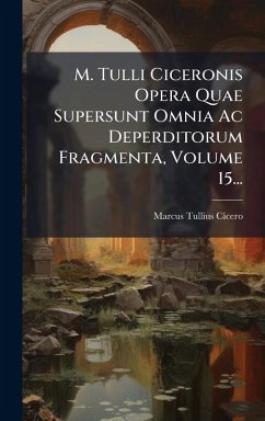 M. Tulli Ciceronis Opera Quae Supersunt Omnia Ac Deperditorum Fragmenta, Volume 15... - Cicero, Marcus Tullius