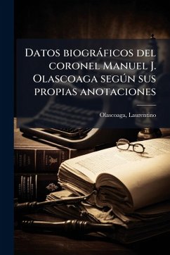 Datos biogràficos del coronel Manuel J. Olascoaga segðn sus propias anotaciones - Olascoaga, Laurentino Datos biogràficos del coronel Manuel J. Olascoaga segðn sus propias anotaciones - Olascoaga, Laurentino