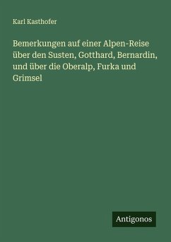 Bemerkungen auf einer Alpen-Reise über den Susten, Gotthard, Bernardin, und über die Oberalp, Furka und Grimsel - Kasthofer, Karl