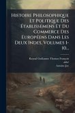 Histoire Philosophique Et Politique Des Ãtablissemens Et Du Commerce Des EuropÃ(c)ens Dans Les Deux Indes, Volumes 1-10... Histoire Philosophique Et Politique Des Ãtablissemens Et Du Commerce Des EuropÃ(c)ens Dans Les Deux Indes, Volumes 1-10...