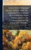 Louis Xvi DÃ(c)trÃ´nÃ(c) Avant D'Ãatre Roi, Ou, Tableau Des Causes De La RÃ(c)volution Française Et De L'Ã(c)branlement De Tous Les TrÃ´nes...
