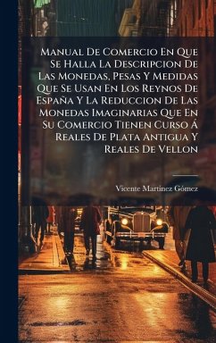 Manual De Comercio En Que Se Halla La Descripcion De Las Monedas, Pesas Y Medidas Que Se Usan En Los Reynos De España Y La Reduccion De Las Monedas Imaginarias Que En Su Comercio Tienen Curso Ã Reales De Plata Antigua Y Reales De Vellon - Gã3mez, Vicente Martinez