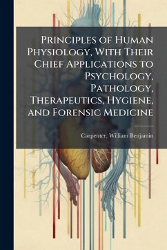 Cover Principles of Human Physiology, With Their Chief Applications to Psychology, Pathology, Therapeutics, Hygiene, and Forensic Medicine