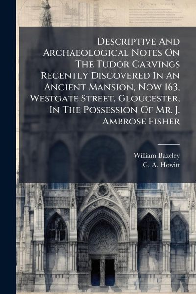 Descriptive And Archaeological Notes On The Tudor Carvings Recently Discovered In An Ancient Mansion, Now 163, Westgate Street, Gloucester, In The Possession Of Mr. J. Ambrose Fisher Descriptive And Archaeological Notes On The Tudor Carvings Recently Discovered In An Ancient Mansion, Now 163, Westgate Street, Gloucester, In The Possession Of Mr. J. Ambrose Fisher