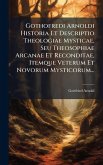 Gothofredi Arnoldi Historia Et Descriptio Theologiae Mysticae, Seu Theosophiae Arcanae Et Reconditae, Itemque Veterum Et Novorum Mysticorum... Gothofredi Arnoldi Historia Et Descriptio Theologiae Mysticae, Seu Theosophiae Arcanae Et Reconditae, Itemque Veterum Et Novorum Mysticorum...