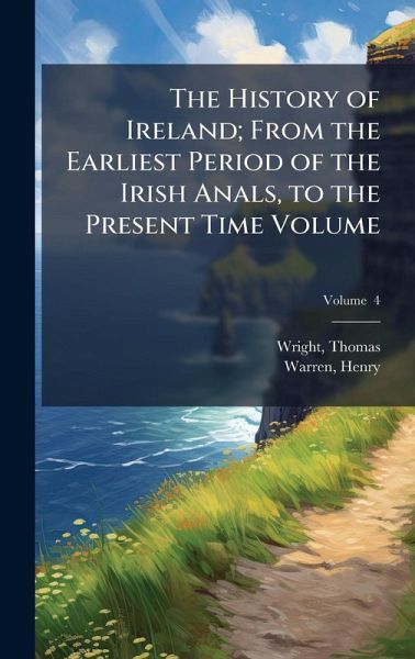 The History of Ireland; From the Earliest Period of the Irish Anals, to the Present Time Volume The History of Ireland; From the Earliest Period of the Irish Anals, to the Present Time Volume
